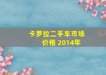 卡罗拉二手车市场价格 2014年